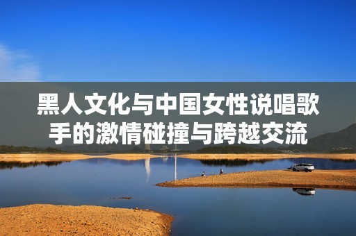黑人文化与中国女性说唱歌手的激情碰撞与跨越交流