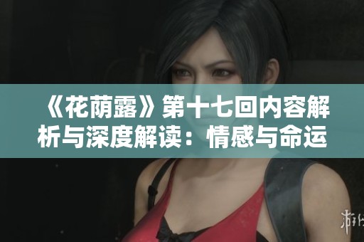 《花荫露》第十七回内容解析与深度解读：情感与命运的交织