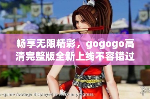 畅享无限精彩，gogogo高清完整版全新上线不容错过