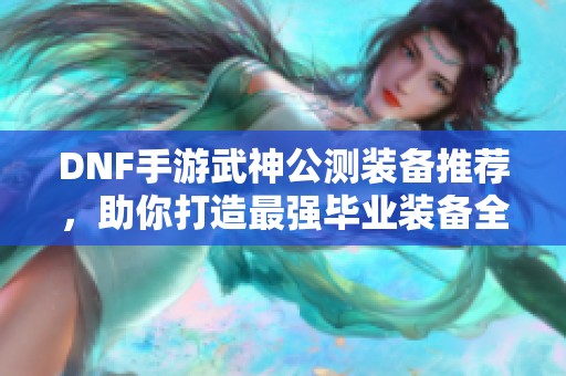 DNF手游武神公测装备推荐，助你打造最强毕业装备全指南