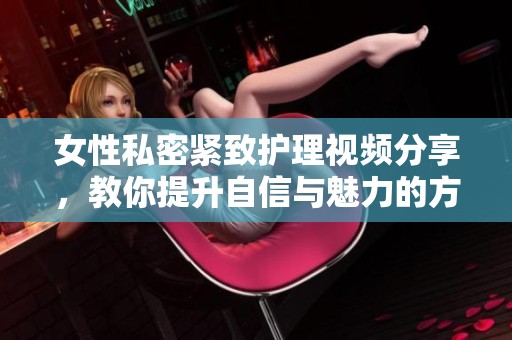 女性私密紧致护理视频分享，教你提升自信与魅力的方法