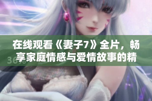 在线观看《妻子7》全片，畅享家庭情感与爱情故事的精彩呈现