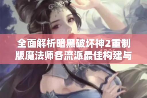 全面解析暗黑破坏神2重制版魔法师各流派最佳构建与市场数据分析