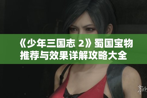 《少年三国志 2》蜀国宝物推荐与效果详解攻略大全