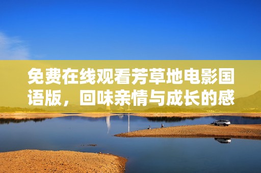 免费在线观看芳草地电影国语版，回味亲情与成长的感人故事