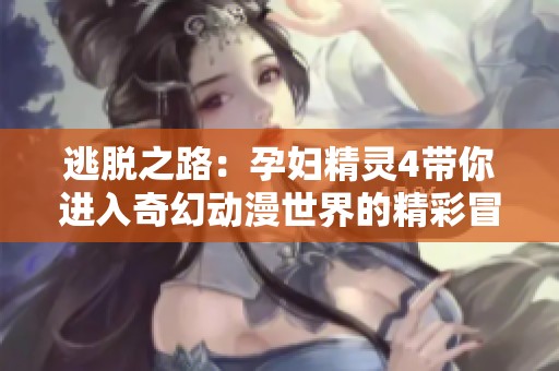 逃脱之路：孕妇精灵4带你进入奇幻动漫世界的精彩冒险