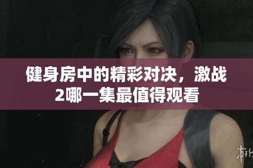 健身房中的精彩对决，激战2哪一集最值得观看