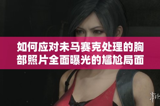 如何应对未马赛克处理的胸部照片全面曝光的尴尬局面