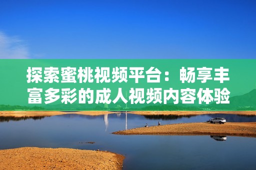 探索蜜桃视频平台：畅享丰富多彩的成人视频内容体验