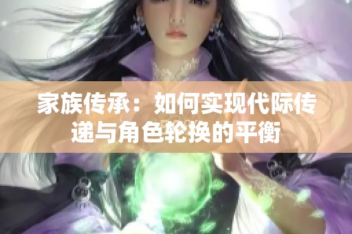 家族传承：如何实现代际传递与角色轮换的平衡
