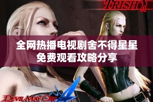 全网热播电视剧舍不得星星免费观看攻略分享