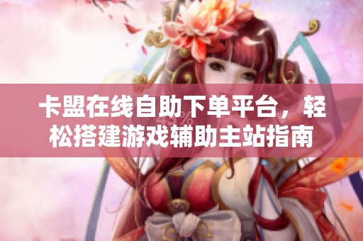 卡盟在线自助下单平台，轻松搭建游戏辅助主站指南