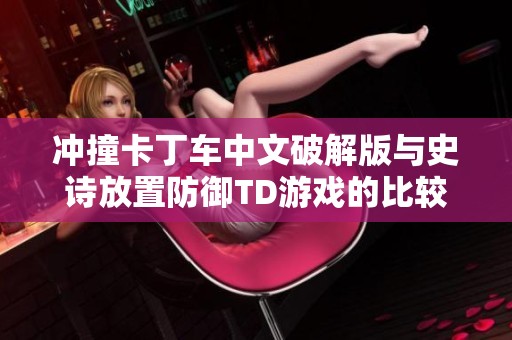 冲撞卡丁车中文破解版与史诗放置防御TD游戏的比较分析