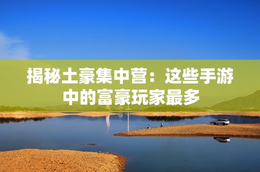 揭秘土豪集中营：这些手游中的富豪玩家最多