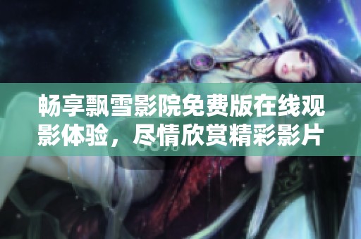 畅享飘雪影院免费版在线观影体验，尽情欣赏精彩影片