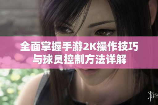 全面掌握手游2K操作技巧与球员控制方法详解