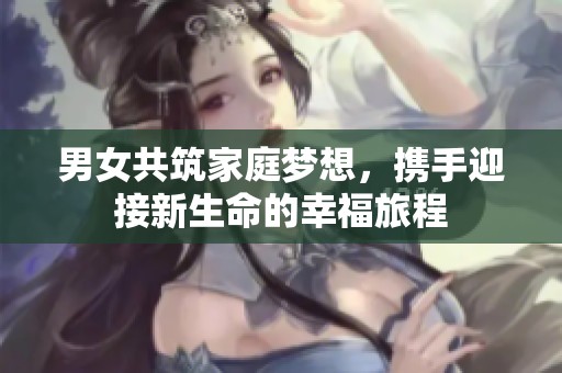 男女共筑家庭梦想，携手迎接新生命的幸福旅程