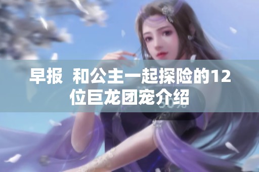 早报  和公主一起探险的12位巨龙团宠介绍
