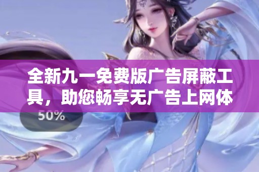 全新九一免费版广告屏蔽工具，助您畅享无广告上网体验