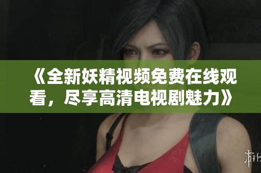 《全新妖精视频免费在线观看，尽享高清电视剧魅力》