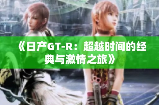 《日产GT-R：超越时间的经典与激情之旅》