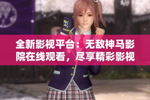 全新影视平台：无敌神马影院在线观看，尽享精彩影视盛宴