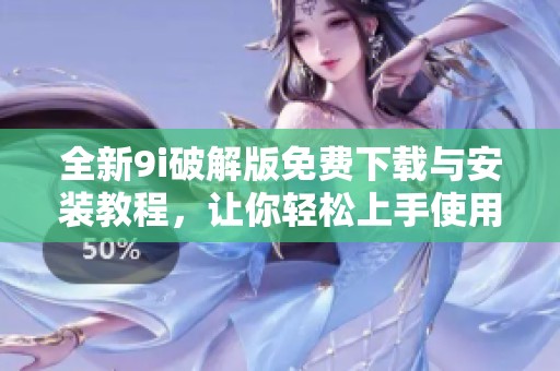 全新9i破解版免费下载与安装教程，让你轻松上手使用