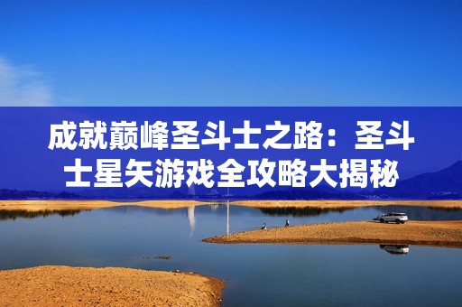 成就巅峰圣斗士之路：圣斗士星矢游戏全攻略大揭秘
