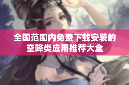 全国范围内免费下载安装的空降类应用推荐大全