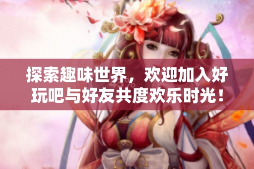探索趣味世界，欢迎加入好玩吧与好友共度欢乐时光！