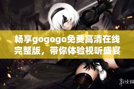 畅享gogogo免费高清在线完整版，带你体验视听盛宴！