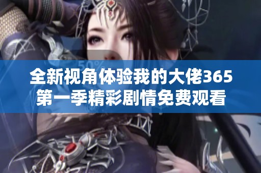 全新视角体验我的大佬365第一季精彩剧情免费观看
