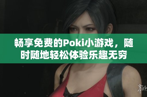畅享免费的Poki小游戏，随时随地轻松体验乐趣无穷