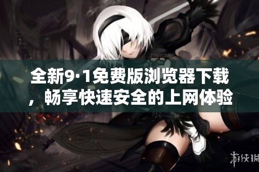全新9·1免费版浏览器下载，畅享快速安全的上网体验