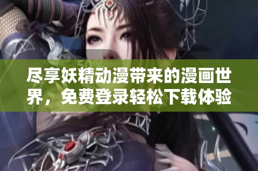 尽享妖精动漫带来的漫画世界，免费登录轻松下载体验