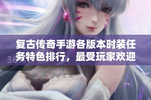 复古传奇手游各版本时装任务特色排行，最受玩家欢迎的十款游戏解析