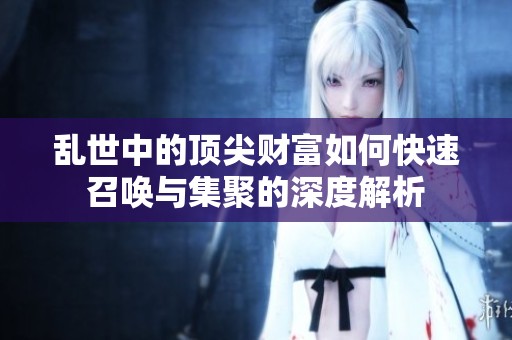 乱世中的顶尖财富如何快速召唤与集聚的深度解析