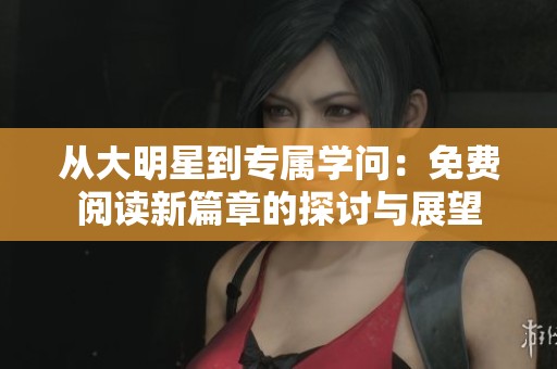 从大明星到专属学问：免费阅读新篇章的探讨与展望