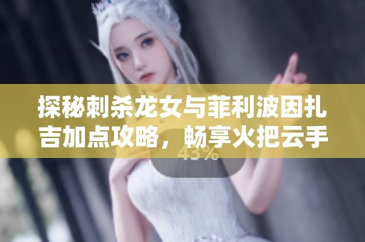 探秘刺杀龙女与菲利波因扎吉加点攻略，畅享火把云手游乐趣！