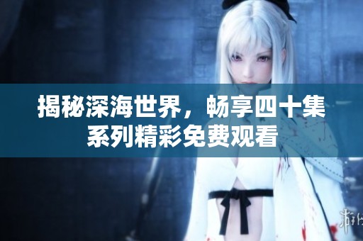 揭秘深海世界，畅享四十集系列精彩免费观看