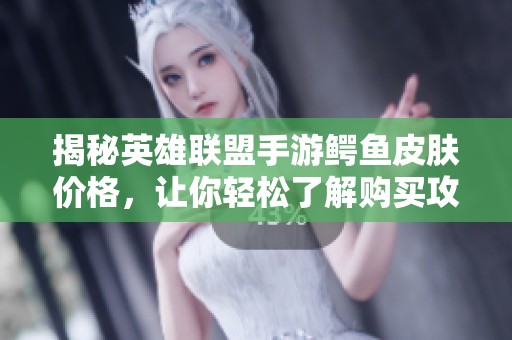 揭秘英雄联盟手游鳄鱼皮肤价格，让你轻松了解购买攻略