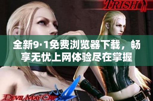 全新9·1免费浏览器下载，畅享无忧上网体验尽在掌握