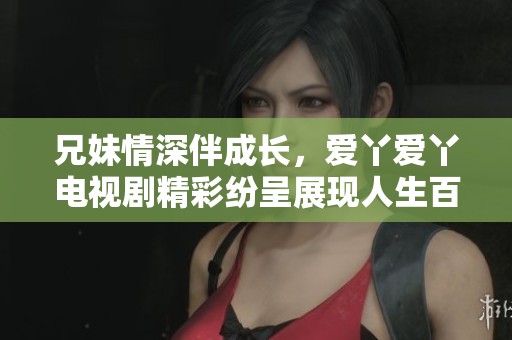 兄妹情深伴成长，爱丫爱丫电视剧精彩纷呈展现人生百味