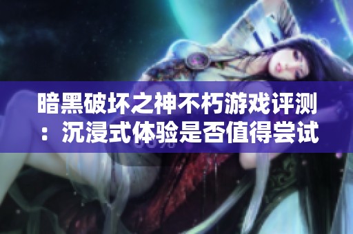 暗黑破坏之神不朽游戏评测：沉浸式体验是否值得尝试？