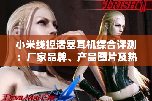 小米线控活塞耳机综合评测：厂家品牌、产品图片及热卖分析