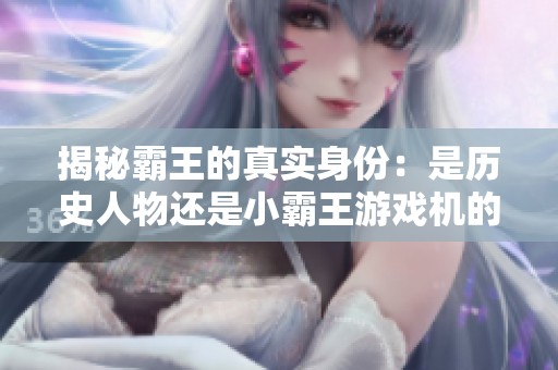 揭秘霸王的真实身份：是历史人物还是小霸王游戏机的代名词？