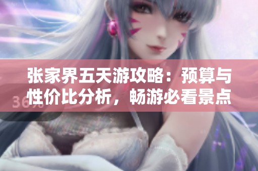 张家界五天游攻略：预算与性价比分析，畅游必看景点与行程安排