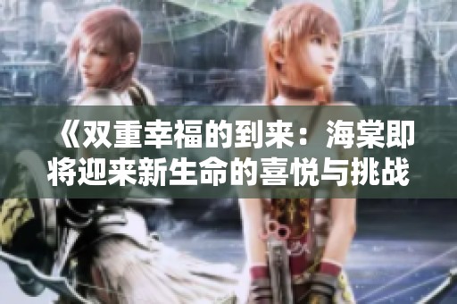 《双重幸福的到来：海棠即将迎来新生命的喜悦与挑战》