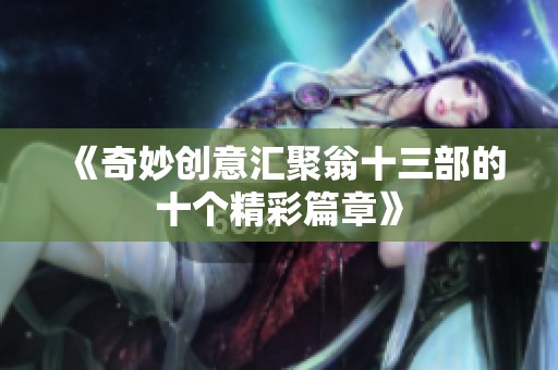 《奇妙创意汇聚翁十三部的十个精彩篇章》