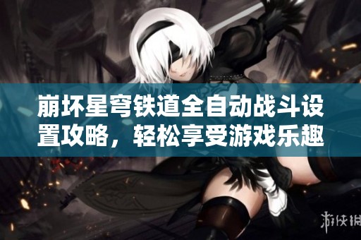 崩坏星穹铁道全自动战斗设置攻略，轻松享受游戏乐趣